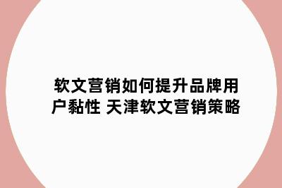 软文营销如何提升品牌用户黏性 天津软文营销策略